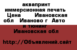 аквапринт, иммерсионная печать › Цена ­ - - Ивановская обл., Иваново г. Авто » GT и тюнинг   . Ивановская обл.